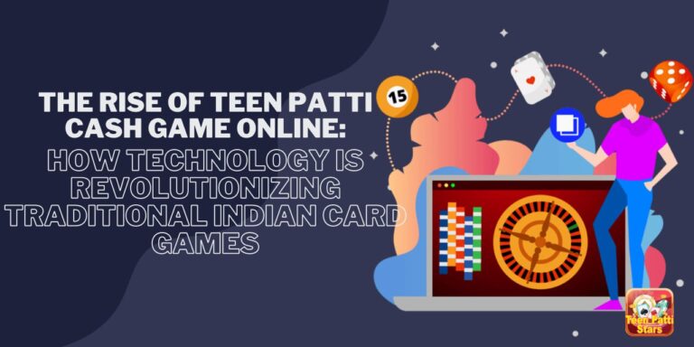 The Rise of Teen Patti Cash Game Online: How Technology is Revolutionizing Traditional Indian Card Games